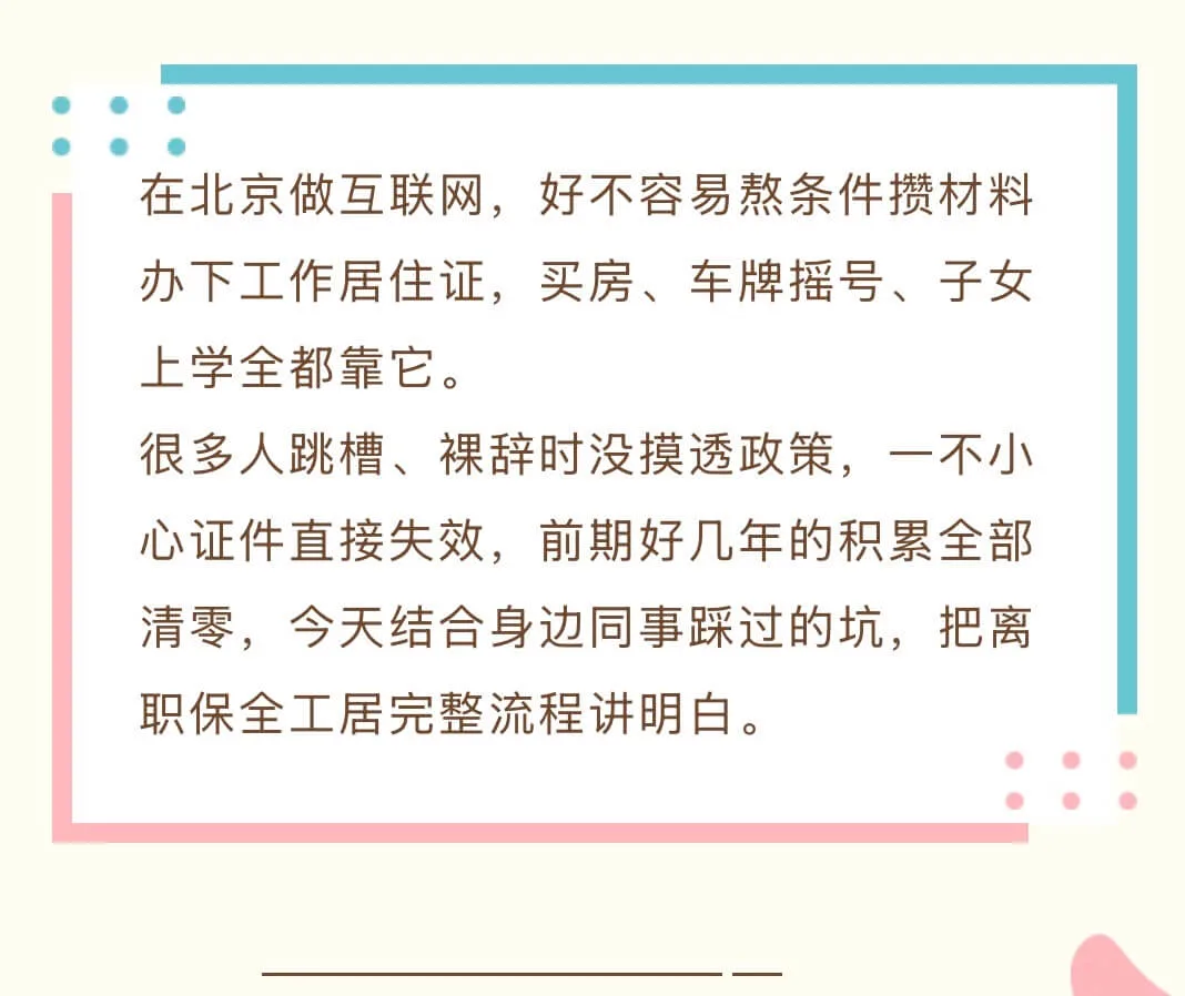 在北京做互联网，好不容易熬条件攒材料办下工作居住证，买房、车牌摇号、子女上学全都靠它。      很多人跳槽、裸辞时没摸透政策，一不小心证件直接失效，前期好几年的积累全部清零，今天结合身边同事踩过的坑，把离职保全工居完整流程讲明白。